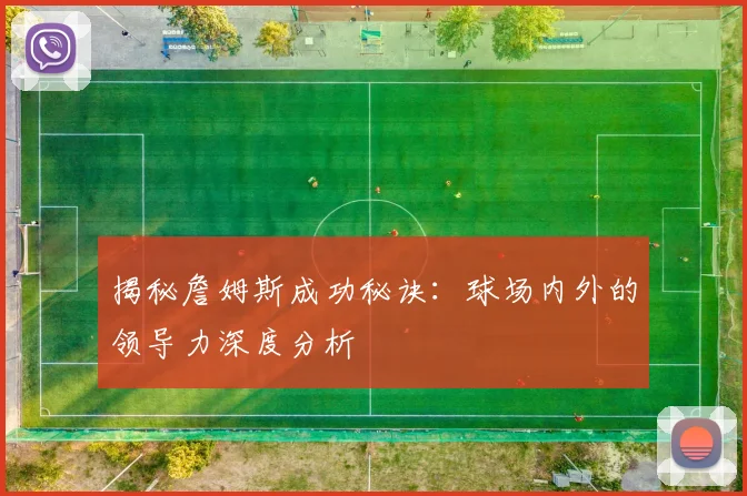 揭秘詹姆斯成功秘诀：球场内外的领导力深度分析