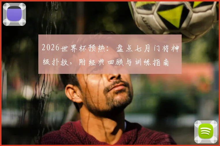 2026世界杯预热：盘点七月门将神级扑救，附经典回顾与训练指南