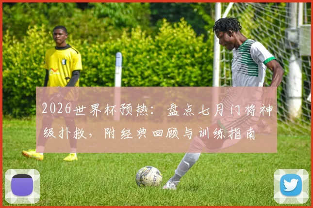 2026世界杯预热:盘点七月门将神级扑救,附经典回顾与训练指南