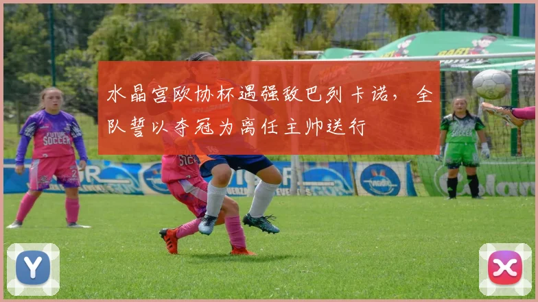 水晶宫欧协杯遇强敌巴列卡诺，全队誓以夺冠为离任主帅送行