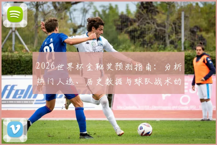 2026世界杯金靴奖预测指南：分析热门人选、历史数据与球队战术的关键因素
