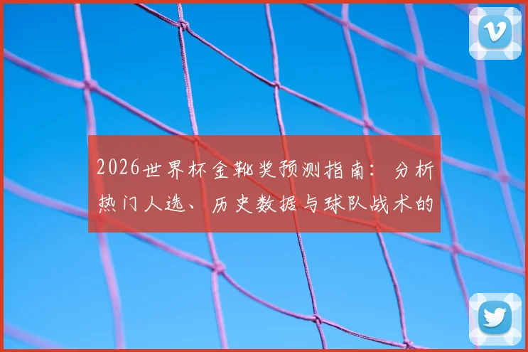 2026世界杯金靴奖预测指南:分析热门人选、历史数据与球队战术的关键因素