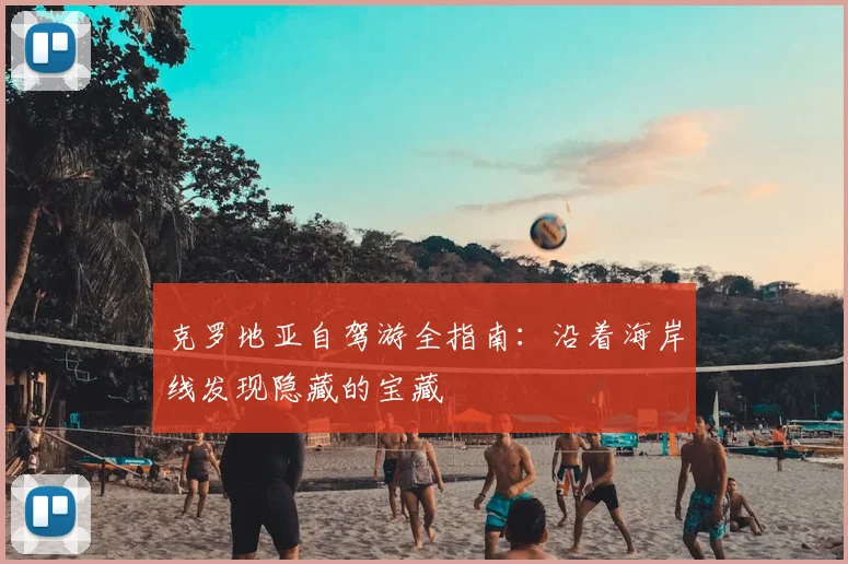 克罗地亚自驾游全指南：沿着海岸线发现隐藏的宝藏