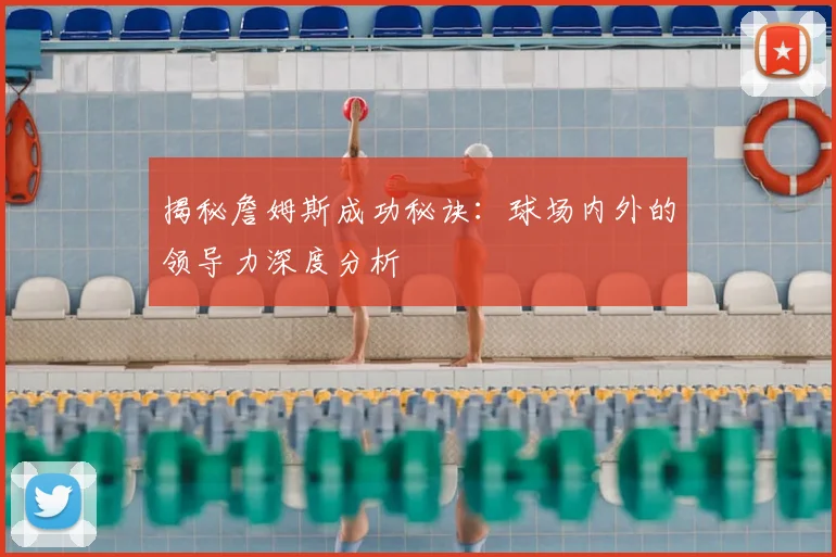 揭秘詹姆斯成功秘诀:球场内外的领导力深度分析