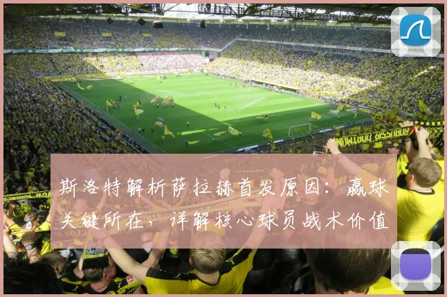 斯洛特解析萨拉赫首发原因：赢球关键所在，详解核心球员战术价值