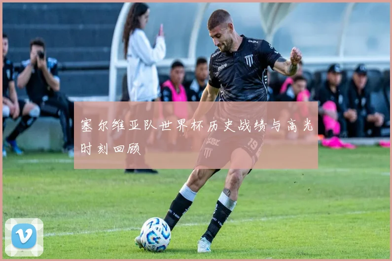 塞尔维亚队世界杯历史战绩与高光时刻回顾
