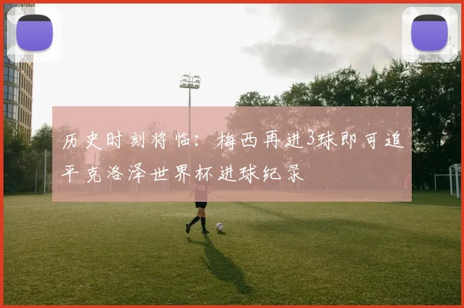 历史时刻将临:梅西再进3球即可追平克洛泽世界杯进球纪录
