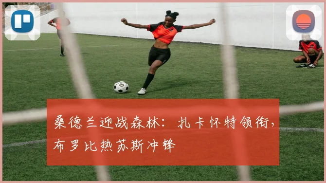 桑德兰迎战森林：扎卡怀特领衔，布罗比热苏斯冲锋