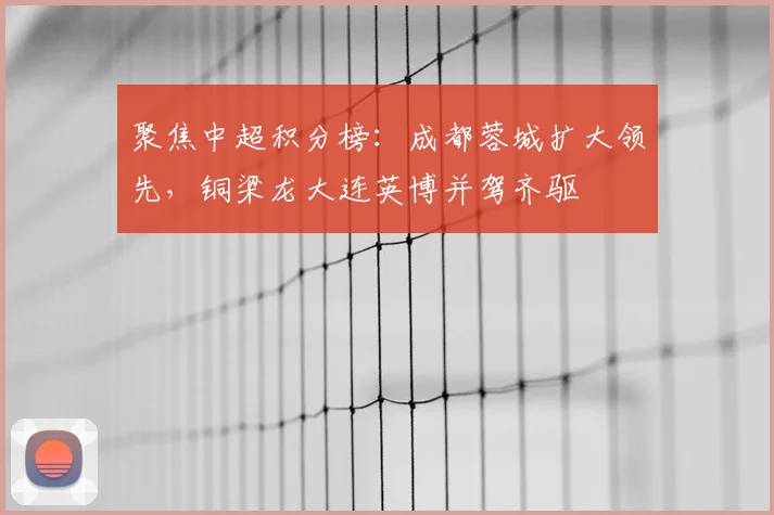 聚焦中超积分榜：成都蓉城扩大领先，铜梁龙大连英博并驾齐驱