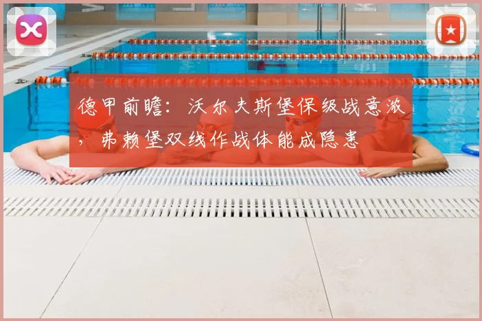 德甲前瞻：沃尔夫斯堡保级战意浓，弗赖堡双线作战体能成隐患