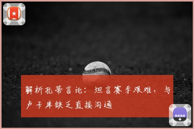 解析孔蒂言论：坦言赛季艰难，与卢卡库缺乏直接沟通