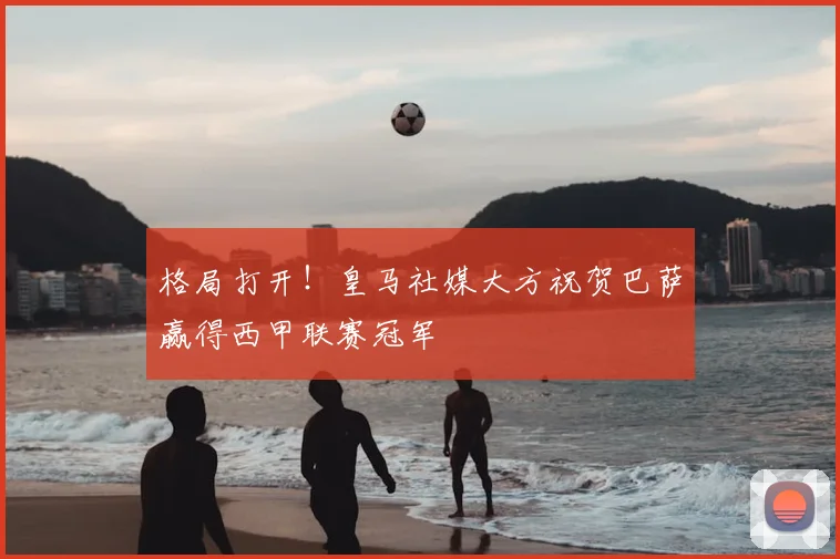 格局打开！皇马社媒大方祝贺巴萨赢得西甲联赛冠军